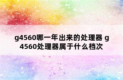 g4560哪一年出来的处理器 g4560处理器属于什么档次